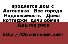 продается дом с Антоновка - Все города Недвижимость » Дома, коттеджи, дачи обмен   . Адыгея респ.